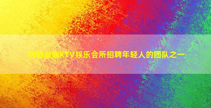 洛阳高端KTV娱乐会所招聘年轻人的团队之一